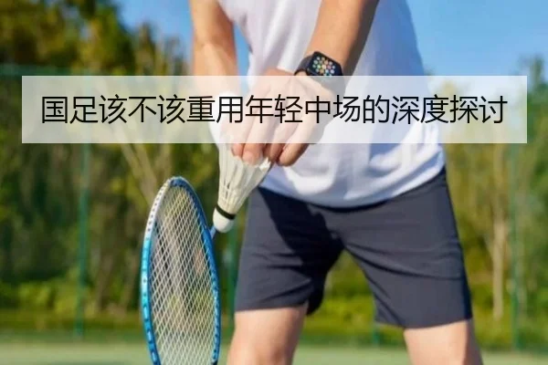 国足该不该重用年轻中场的深度探讨