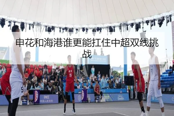 申花和海港谁更能扛住中超双线挑战